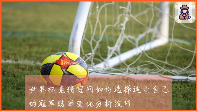 世界杯竞猜官网如何选择适合自己的冠军赔率变化分析技巧