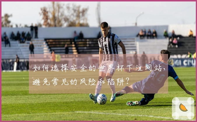 如何选择安全的世界杯下注网站，避免常见的风险和陷阱？