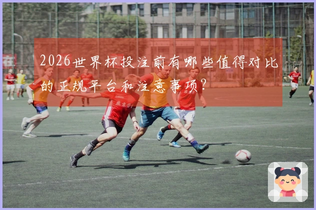 2026世界杯投注前有哪些值得对比的正规平台和注意事项？