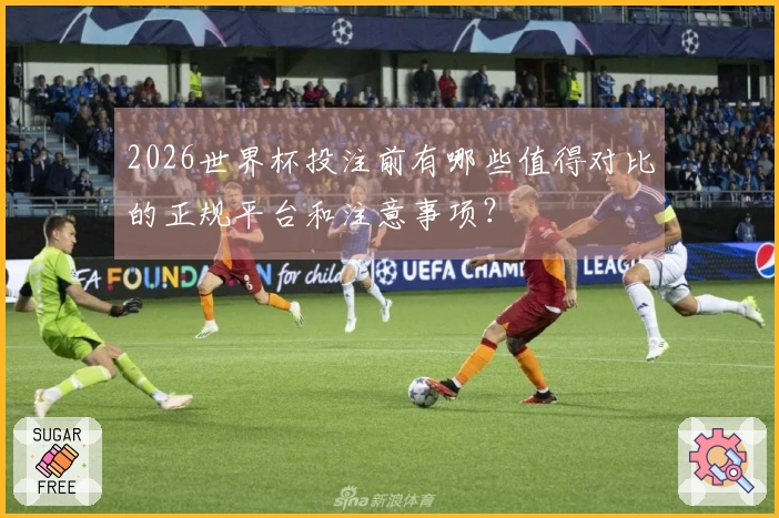2026世界杯投注前有哪些值得对比的正规平台和注意事项？