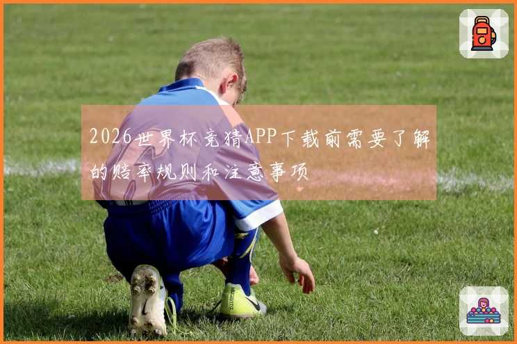 2026世界杯竞猜APP下载前需要了解的赔率规则和注意事项