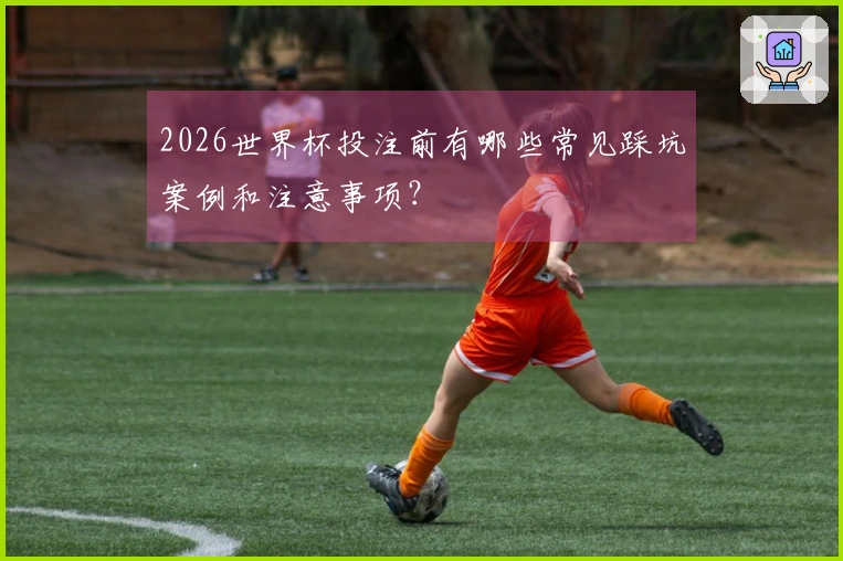 2026世界杯投注前有哪些常见踩坑案例和注意事项？